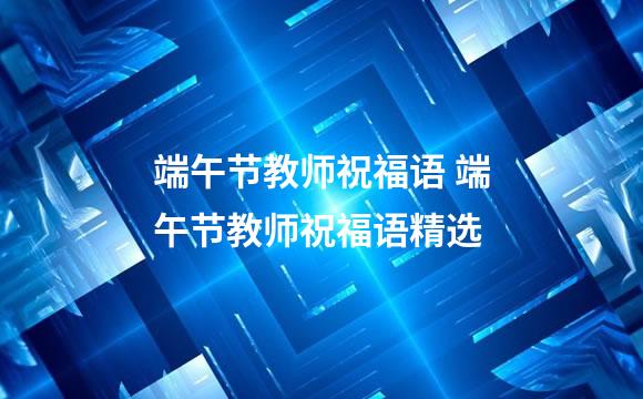 端午节教师祝福语 端午节教师祝福语精选